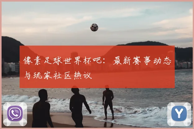 像素足球世界杯吧:最新赛事动态与玩家社区热议
