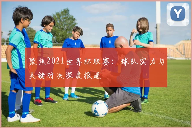 聚焦2021世界杯联赛：球队实力与关键对决深度报道