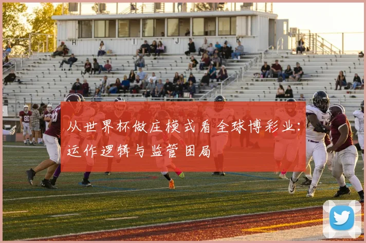 从世界杯做庄模式看全球博彩业：运作逻辑与监管困局