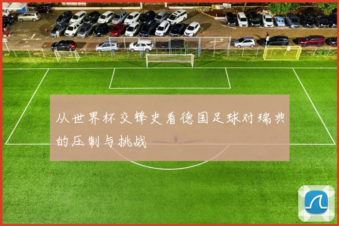 从世界杯交锋史看德国足球对瑞典的压制与挑战