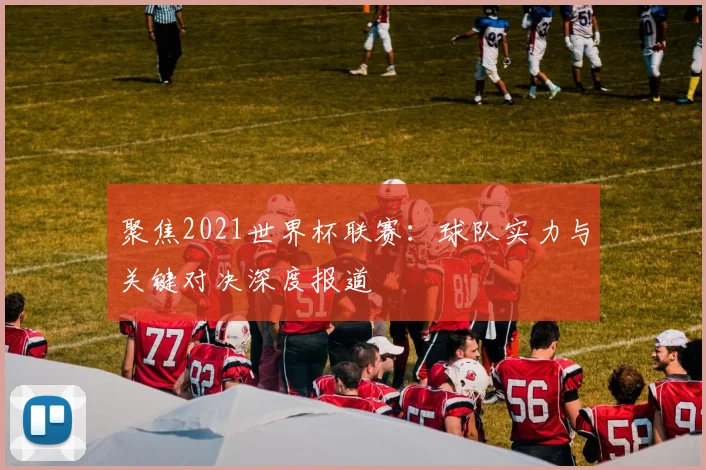 聚焦2021世界杯联赛:球队实力与关键对决深度报道