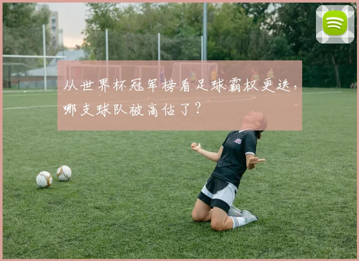 从世界杯冠军榜看足球霸权更迭，哪支球队被高估了？