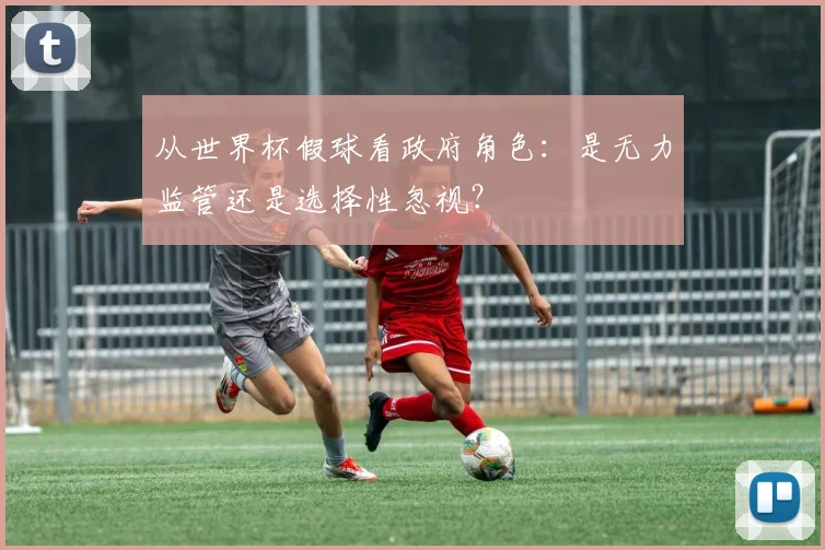 从世界杯假球看政府角色：是无力监管还是选择性忽视？