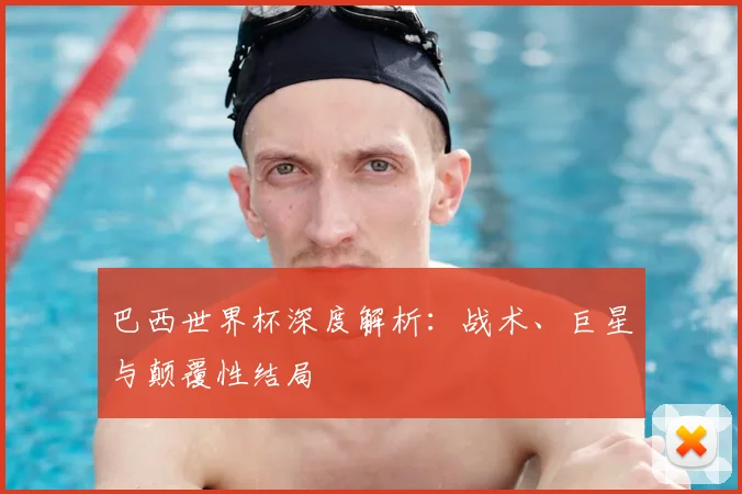 巴西世界杯深度解析：战术、巨星与颠覆性结局