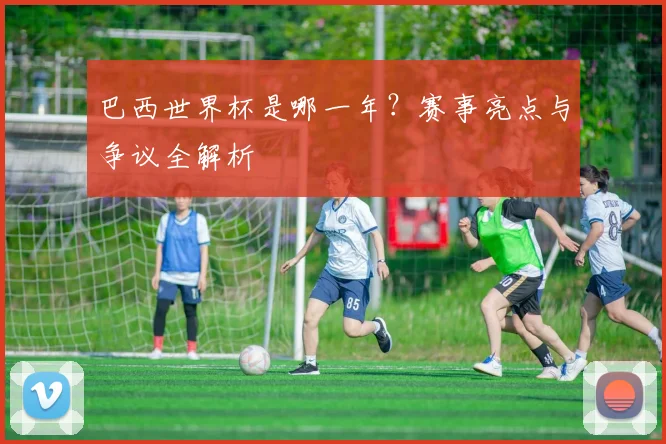 巴西世界杯是哪一年？赛事亮点与争议全解析