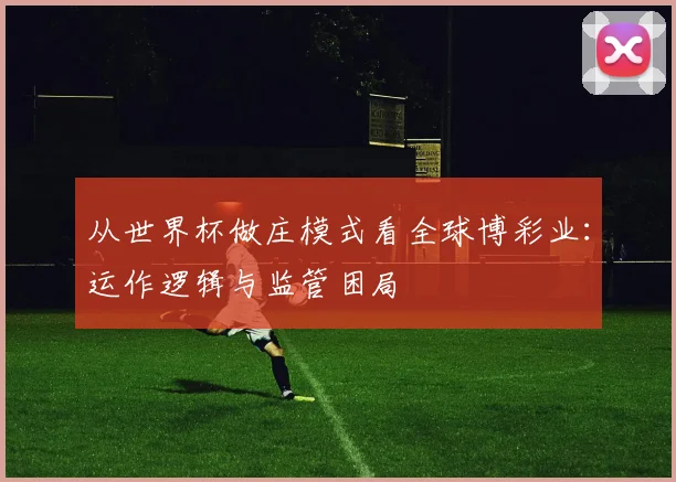 从世界杯做庄模式看全球博彩业：运作逻辑与监管困局