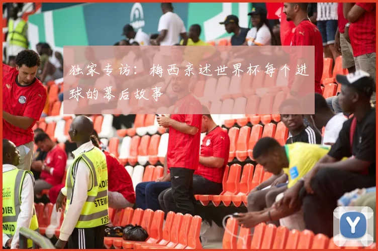 独家专访:梅西亲述世界杯每个进球的幕后故事