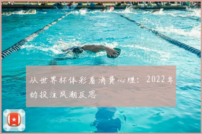 从世界杯体彩看消费心理：2022年的投注风潮反思