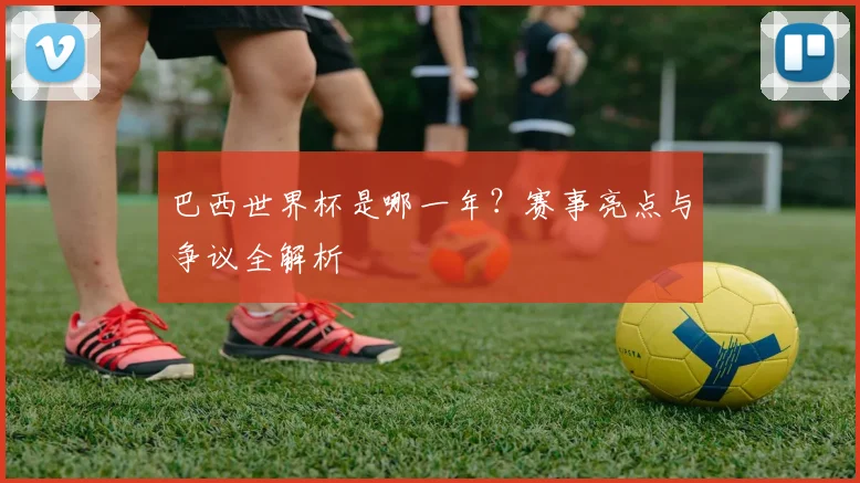 巴西世界杯是哪一年？赛事亮点与争议全解析