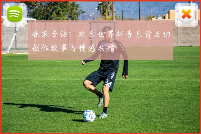 独家专访:欢乐世界杯音乐背后的创作故事与情感共鸣