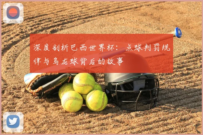 深度剖析巴西世界杯：点球判罚规律与乌龙球背后的故事