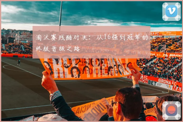 淘汰赛残酷对决:从16强到冠军的终极晋级之路