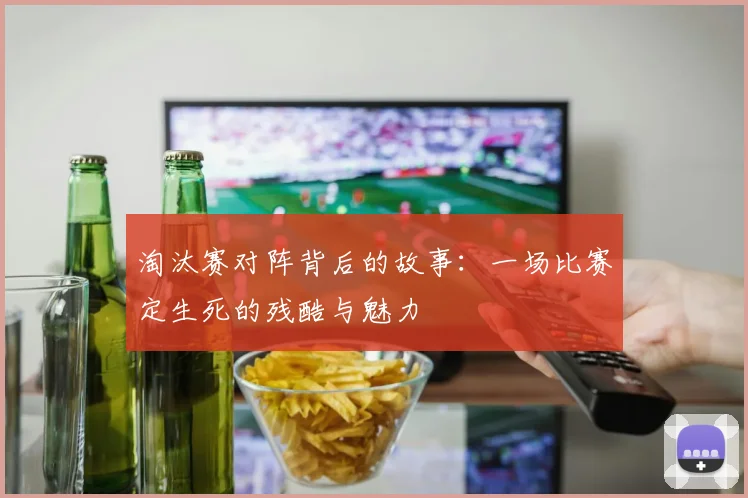 淘汰赛对阵背后的故事:一场比赛定生死的残酷与魅力
