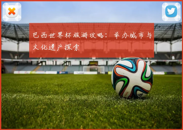 巴西世界杯旅游攻略：举办城市与文化遗产探索