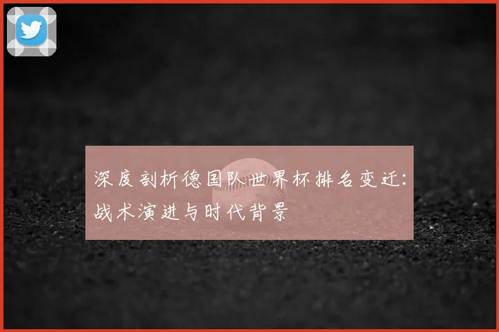 深度剖析德国队世界杯排名变迁：战术演进与时代背景