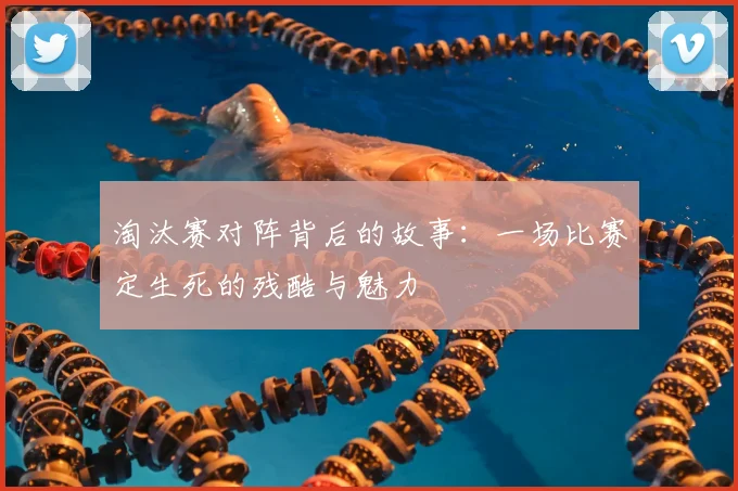 淘汰赛对阵背后的故事:一场比赛定生死的残酷与魅力
