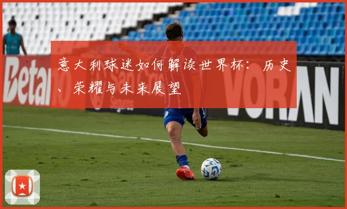 意大利球迷如何解读世界杯:历史、荣耀与未来展望