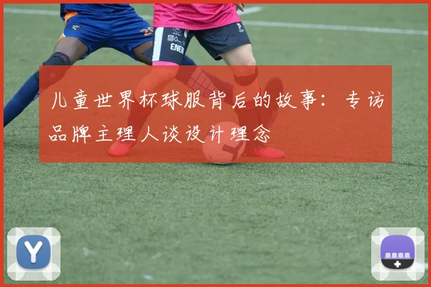 儿童世界杯球服背后的故事:专访品牌主理人谈设计理念