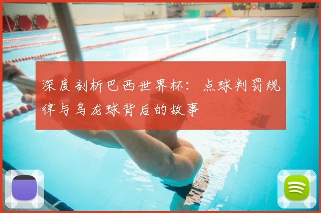 深度剖析巴西世界杯：点球判罚规律与乌龙球背后的故事