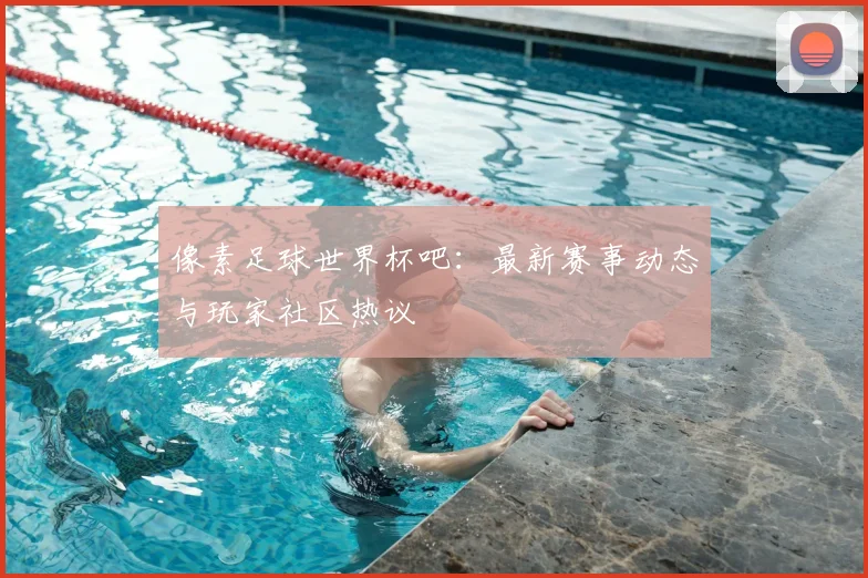 像素足球世界杯吧:最新赛事动态与玩家社区热议