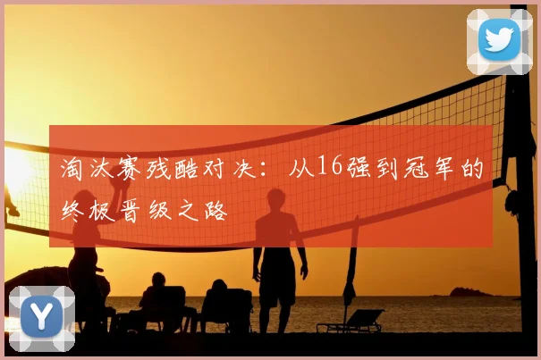 淘汰赛残酷对决:从16强到冠军的终极晋级之路